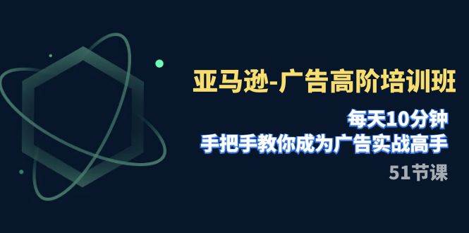 亚马逊-广告高阶培训班，每天10分钟，手把手教你成为广告实战高手（51节）网创吧-网创项目资源站-副业项目-创业项目-搞钱项目八海掘金网创吧