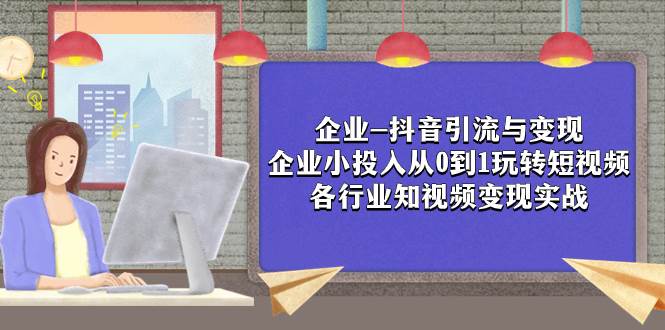 企业-抖音引流与变现：企业小投入从0到1玩转短视频  各行业知视频变现实战网创吧-网创项目资源站-副业项目-创业项目-搞钱项目八海掘金网创吧