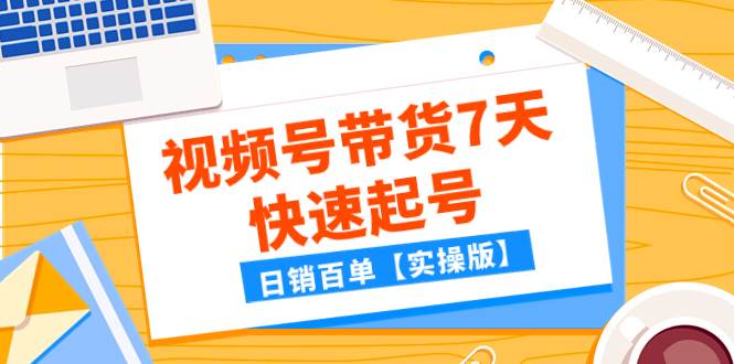 某公众号付费文章：视频号带货7天快速起号，日销百单【实操版】网创吧-网创项目资源站-副业项目-创业项目-搞钱项目八海掘金网创吧