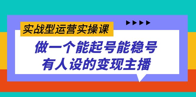 实战型运营实操课，做一个能起号能稳号有人设的变现主播网创吧-网创项目资源站-副业项目-创业项目-搞钱项目八海掘金网创吧