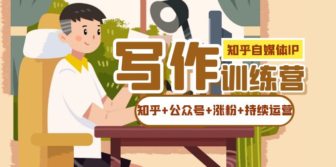 知乎-自媒体IP写作实操训练营：如何做知乎+公众号+涨粉+持续运营！网创吧-网创项目资源站-副业项目-创业项目-搞钱项目八海掘金网创吧