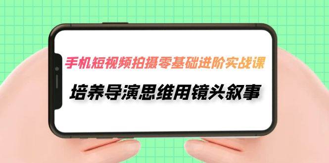 手机短视频拍摄-零基础进阶实操课，培养导演思维用镜头叙事（30节课）网创吧-网创项目资源站-副业项目-创业项目-搞钱项目八海掘金网创吧