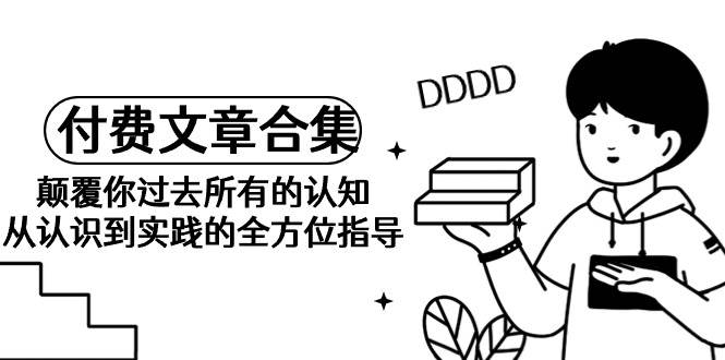 《某公众号付费文章合集》颠覆你过去所有的认知 从认识到实践的全方位指导网创吧-网创项目资源站-副业项目-创业项目-搞钱项目八海掘金网创吧