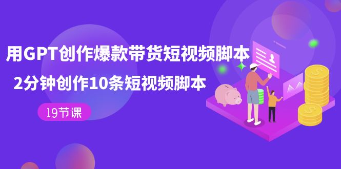 用GPT-创作爆款带货短视频脚本，2分钟创作10条短视频脚本（19节课）网创吧-网创项目资源站-副业项目-创业项目-搞钱项目八海掘金网创吧