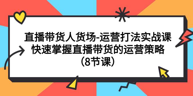 直播带货人货场-运营打法实战课：快速掌握直播带货的运营策略（8节课）网创吧-网创项目资源站-副业项目-创业项目-搞钱项目八海掘金网创吧