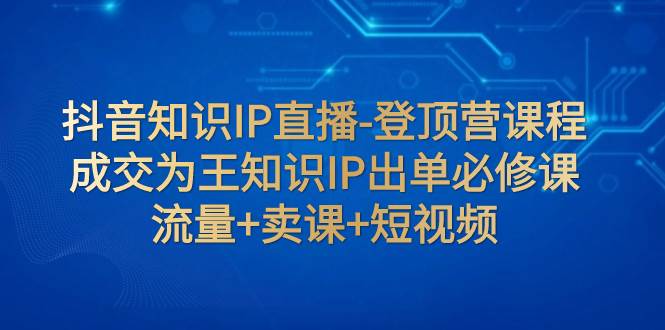 抖音知识IP直播-登顶营课程：成交为王知识IP出单必修课  流量+卖课+短视频网创吧-网创项目资源站-副业项目-创业项目-搞钱项目八海掘金网创吧