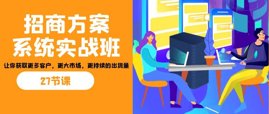 招商·方案系统实战班：让你获取更多客户，更大市场，更持续的出货量(27节)网创吧-网创项目资源站-副业项目-创业项目-搞钱项目八海掘金网创吧