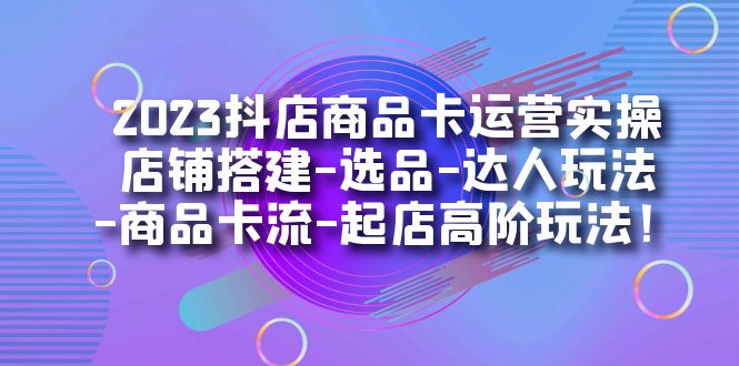 2023抖店商品卡运营实操：店铺搭建-选品-达人玩法-商品卡流-起店高阶玩玩网创吧-网创项目资源站-副业项目-创业项目-搞钱项目八海掘金网创吧
