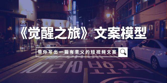 《觉醒之旅》文案模型，带着你用你的一件小事写出一篇有意义的短视频文案网创吧-网创项目资源站-副业项目-创业项目-搞钱项目八海掘金网创吧