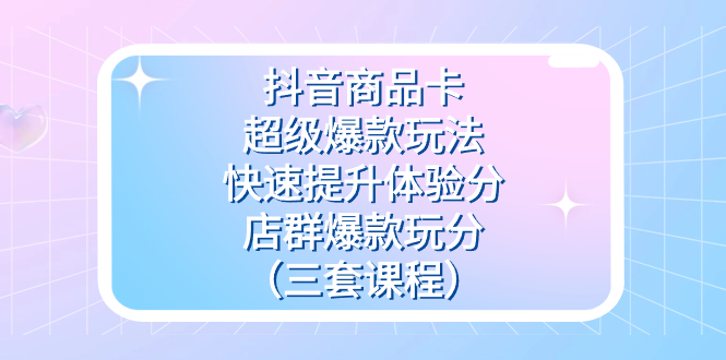 抖音商品卡-超级爆款玩法+快速提升体验分+店群爆款玩分（三套课程）网创吧-网创项目资源站-副业项目-创业项目-搞钱项目八海掘金网创吧