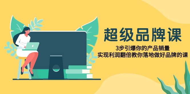超级/品牌课，3步引爆你的产品销量，实现利润翻倍教你落地做好品牌的课网创吧-网创项目资源站-副业项目-创业项目-搞钱项目八海掘金网创吧