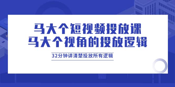 马大个短视频投放课，马大个视角的投放逻辑，32分钟讲清楚投放所有逻辑网创吧-网创项目资源站-副业项目-创业项目-搞钱项目八海掘金网创吧