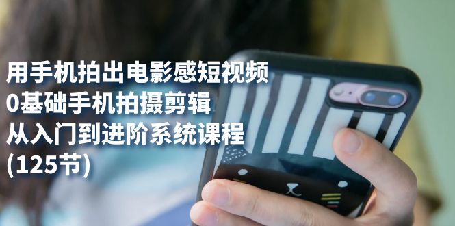 用手机拍出电影感短视频，0基础手机拍摄剪辑，从入门到进阶系统课程(125节)网创吧-网创项目资源站-副业项目-创业项目-搞钱项目八海掘金网创吧