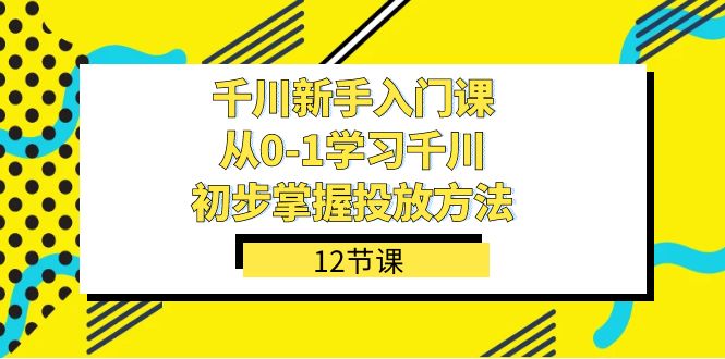 千川-新手入门课，从0-1学习千川，初步掌握投放方法（12节课）网创吧-网创项目资源站-副业项目-创业项目-搞钱项目八海掘金网创吧