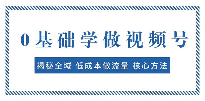 0基础学做视频号：揭秘全域 低成本做流量 核心方法  快速出爆款 轻松变现网创吧-网创项目资源站-副业项目-创业项目-搞钱项目八海掘金网创吧