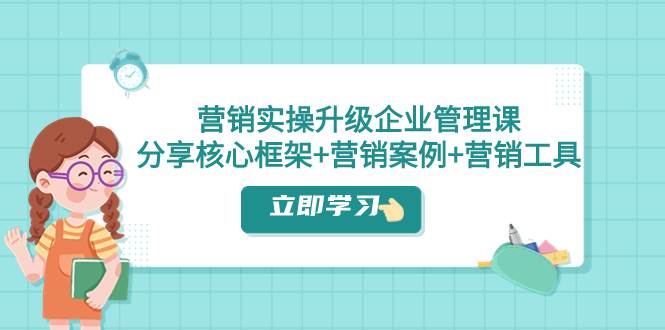 营销实操升级·企业管理课：分享核心框架+营销案例+营销工具（课程+文档）网创吧-网创项目资源站-副业项目-创业项目-搞钱项目八海掘金网创吧