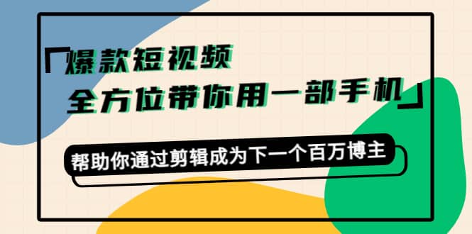 爆款短视频，全方位带你用一部手机，帮助你通过剪辑成为下一个百万博主网创吧-网创项目资源站-副业项目-创业项目-搞钱项目八海掘金网创吧