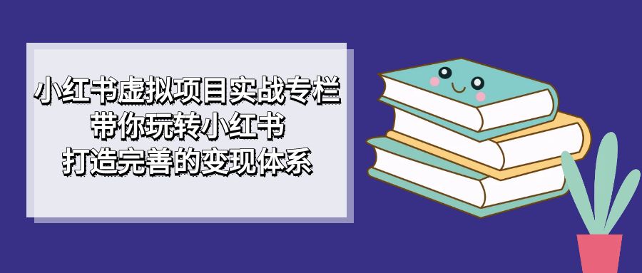 小红书虚拟项目实战专栏，带你玩转小红书，打造完善的变现体系网创吧-网创项目资源站-副业项目-创业项目-搞钱项目八海掘金网创吧