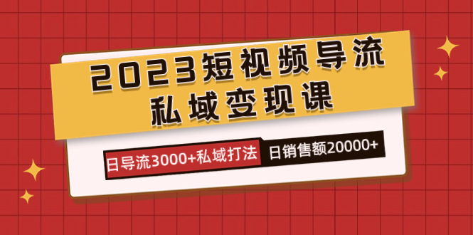 2023短视频导流·私域变现课，日导流3000+私域打法  日销售额2w+网创吧-网创项目资源站-副业项目-创业项目-搞钱项目八海掘金网创吧