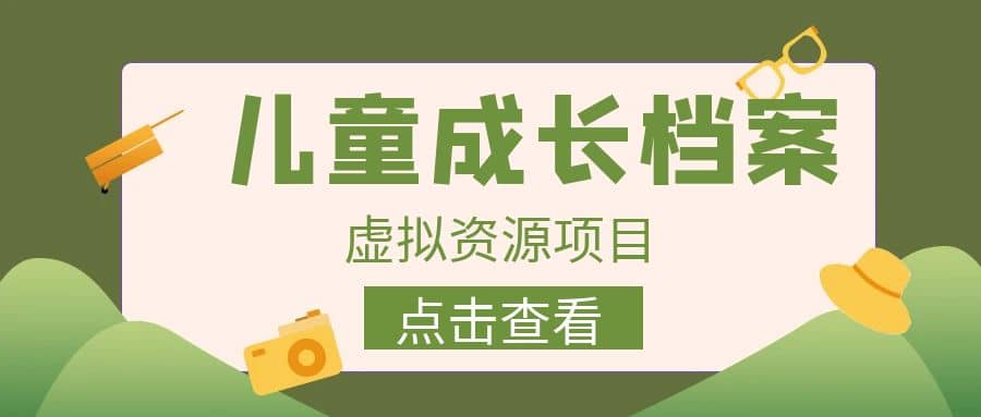 收费980的长期稳定项目，儿童成长档案虚拟资源变现网创吧-网创项目资源站-副业项目-创业项目-搞钱项目八海掘金网创吧