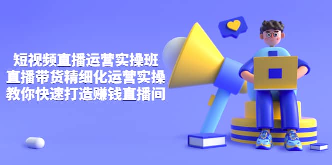 短视频直播运营实操班，直播带货精细化运营实操，教你快速打造赚钱直播间网创吧-网创项目资源站-副业项目-创业项目-搞钱项目八海掘金网创吧