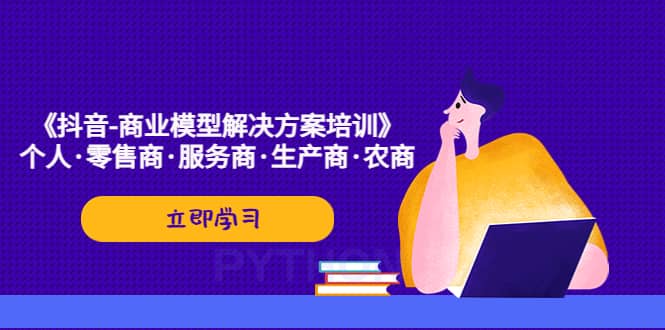 《抖音-商业-模型解决·方案培训》个人·零售商·服务商·生产商·农商网创吧-网创项目资源站-副业项目-创业项目-搞钱项目八海掘金网创吧
