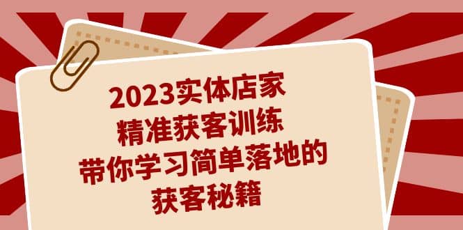 2023实体店家精准获客训练，带你学习简单落地的获客秘籍（27节课）网创吧-网创项目资源站-副业项目-创业项目-搞钱项目八海掘金网创吧