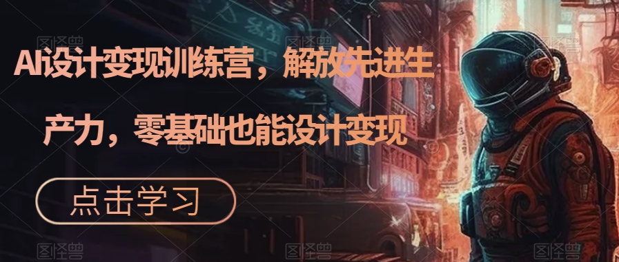 AI设计变现特训营，解放先进生产力，0基础也能设计变现（22节完结）网创吧-网创项目资源站-副业项目-创业项目-搞钱项目八海掘金网创吧