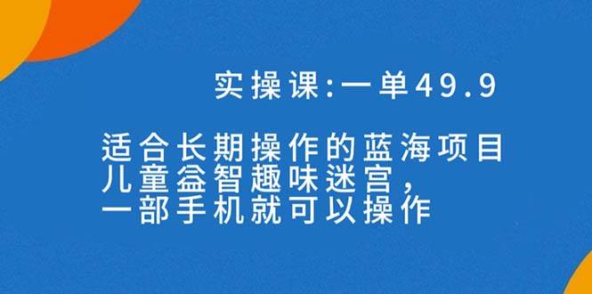 一单49.9长期蓝海项目，儿童益智趣味迷宫，一部网创吧-网创项目资源站-副业项目-创业项目-搞钱项目八海掘金网创吧