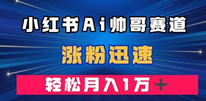 小红书AI帅哥赛道 ，涨粉迅速，轻松月入万元（附软件）网创吧-网创项目资源站-副业项目-创业项目-搞钱项目八海掘金网创吧