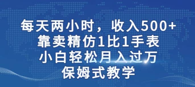 两小时，收入500+，靠卖精仿1比1手表，小白轻松月入过万！保姆式教学网创吧-网创项目资源站-副业项目-创业项目-搞钱项目八海掘金网创吧