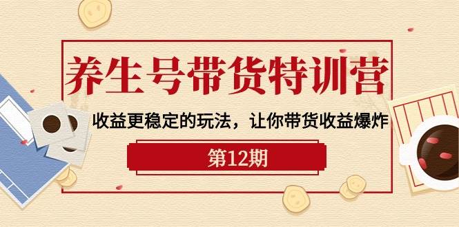 养生号带货特训营【12期】收益更稳定的玩法，让你带货收益爆炸-9节直播课网创吧-网创项目资源站-副业项目-创业项目-搞钱项目八海掘金网创吧