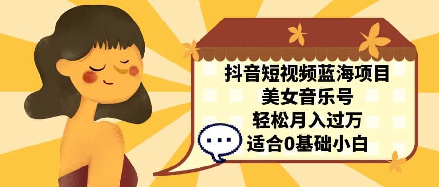 抖音短视频蓝海项目，美女音乐号，轻松月入过万 适合小白（教程+100G素材）网创吧-网创项目资源站-副业项目-创业项目-搞钱项目八海掘金网创吧