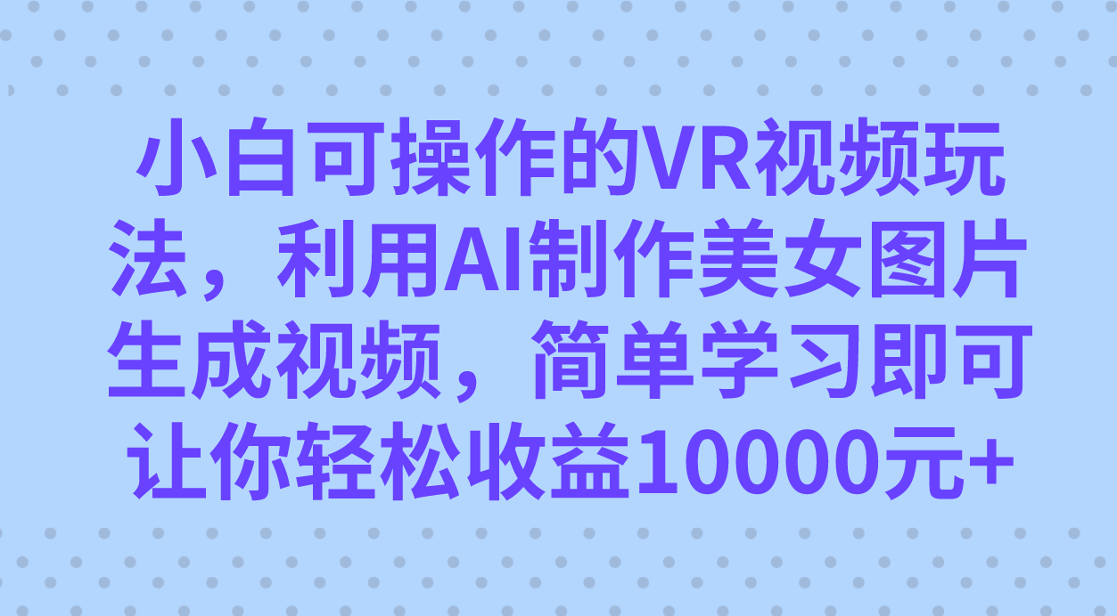 小白可操作的VR视频玩法，利用AI制作美女图片生成视频，你轻松收益10000+网创吧-网创项目资源站-副业项目-创业项目-搞钱项目八海掘金网创吧