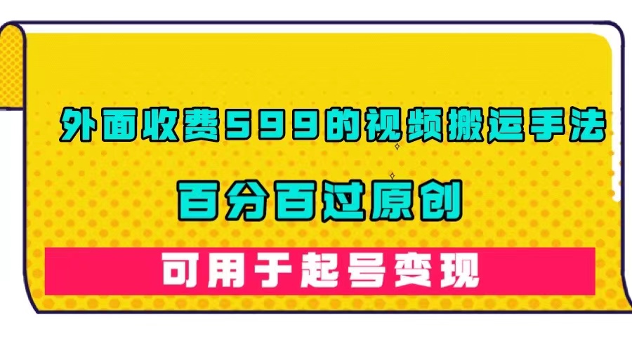 外面收费599的视频搬运手法，百分百过原创，可用起号变现网创吧-网创项目资源站-副业项目-创业项目-搞钱项目八海掘金网创吧