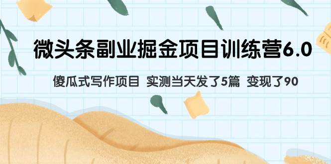 微头条副业掘金项目训练营6.0：傻瓜式写作项目 实测当天发了5篇 变现了90网创吧-网创项目资源站-副业项目-创业项目-搞钱项目八海掘金网创吧
