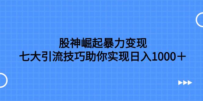 股神崛起暴力变现，七大引流技巧助你日入1000＋，按照流程操作没有经验也可快速上手网创吧-网创项目资源站-副业项目-创业项目-搞钱项目八海掘金网创吧