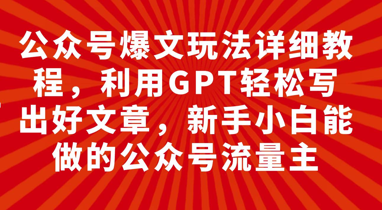 公众号爆文玩法详细教程，利用GPT轻松写出好文章，新手小白能做的公众号网创吧-网创项目资源站-副业项目-创业项目-搞钱项目八海掘金网创吧