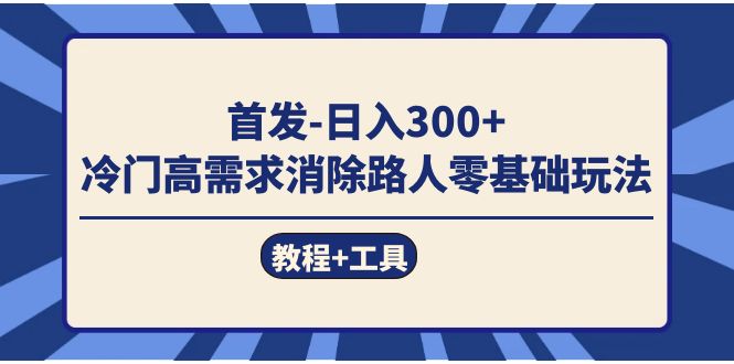 首发日入300+  冷门高需求消除路人零基础玩法（教程+工具）网创吧-网创项目资源站-副业项目-创业项目-搞钱项目八海掘金网创吧