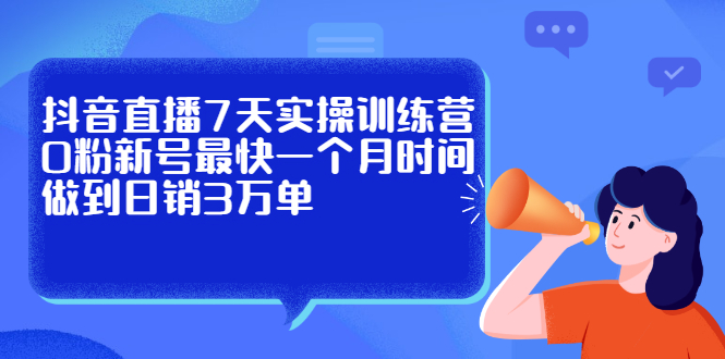抖音直播7天实操训练营，0粉新号最快一个月时间做到日销3万单网创吧-网创项目资源站-副业项目-创业项目-搞钱项目八海掘金网创吧