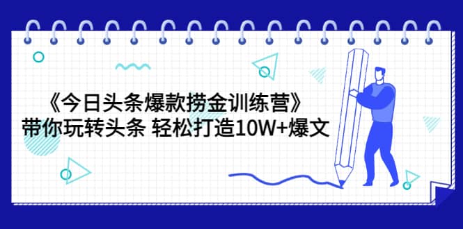 《今日头条爆款捞金训练营》带你玩转头条 轻松打造10W+爆文（44节课）网创吧-网创项目资源站-副业项目-创业项目-搞钱项目八海掘金网创吧