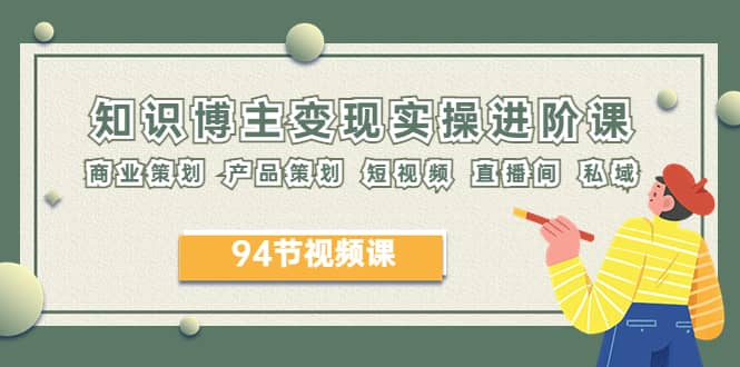 2023年知识-博主变现实操进阶课：商业策划 产品策划 短视频 直播间 私域网创吧-网创项目资源站-副业项目-创业项目-搞钱项目八海掘金网创吧