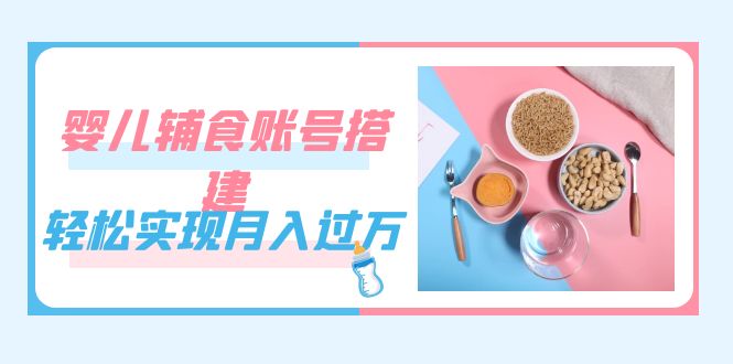 紧跟时代发展，婴儿辅食账号搭建，轻松实现月入过万（教程+素材）网创吧-网创项目资源站-副业项目-创业项目-搞钱项目八海掘金网创吧