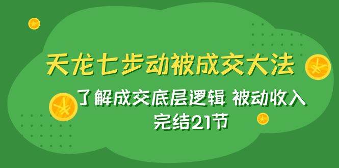 天龙/七步动被成交大法：了解成交底层逻辑 被动收入 完结21节网创吧-网创项目资源站-副业项目-创业项目-搞钱项目八海掘金网创吧