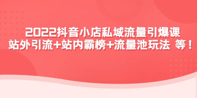 2022抖音小店私域流量引爆课：站外Y.L+站内霸榜+流量池玩法等等网创吧-网创项目资源站-副业项目-创业项目-搞钱项目八海掘金网创吧