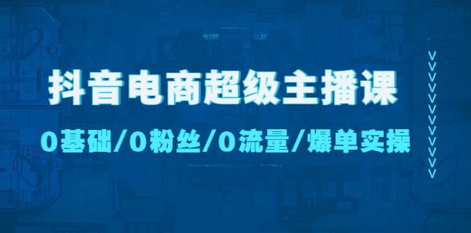 抖音电商超级主播课：0基础、0粉丝、0流量、爆单实操网创吧-网创项目资源站-副业项目-创业项目-搞钱项目八海掘金网创吧