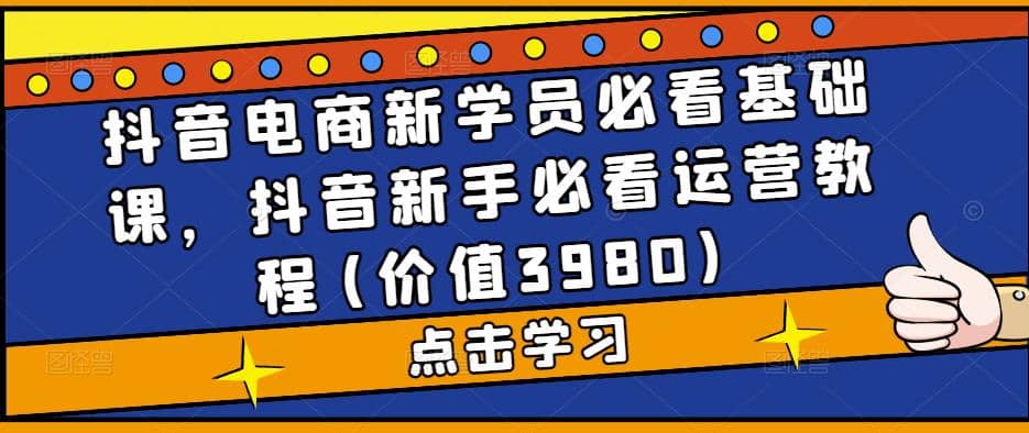 抖音电商新学员必看基础课，抖音新手必看运营教程(价值3980)网创吧-网创项目资源站-副业项目-创业项目-搞钱项目八海掘金网创吧