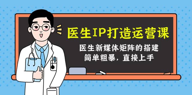 医生IP打造运营课，医生新媒体矩阵的搭建，简单粗暴，直接上手网创吧-网创项目资源站-副业项目-创业项目-搞钱项目八海掘金网创吧