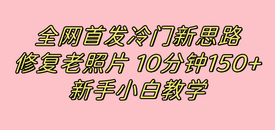 全网首发冷门新思路，修复老照片，10分钟收益150+，适合新手操作的项目网创吧-网创项目资源站-副业项目-创业项目-搞钱项目八海掘金网创吧
