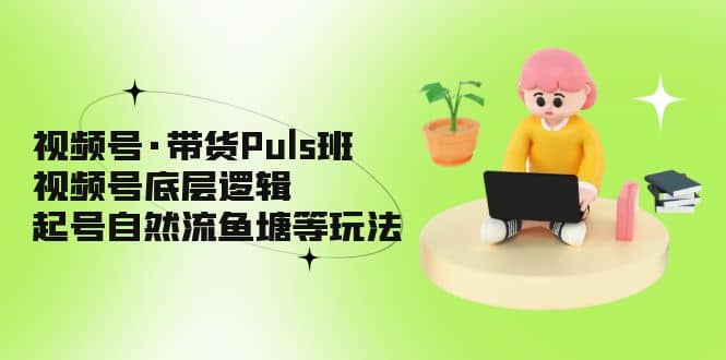 视频号·带货Puls班，视频号底层逻辑，起号自然流鱼塘等玩法网创吧-网创项目资源站-副业项目-创业项目-搞钱项目八海掘金网创吧